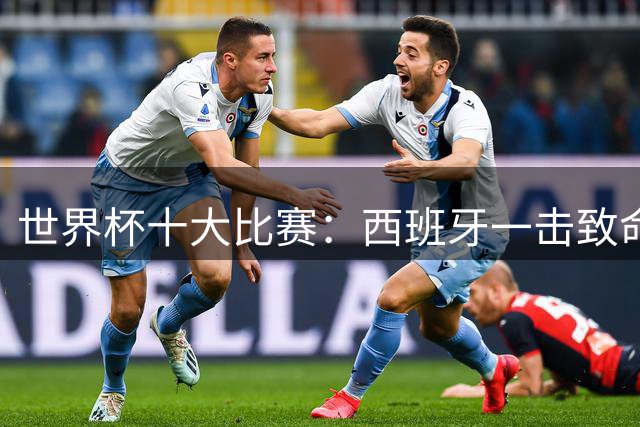 世界杯十大比赛：西班牙一击致命夺冠，“足球小国”爆出大冷门
