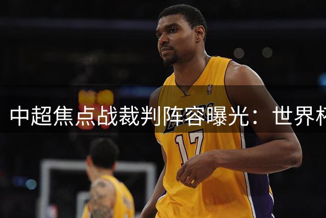 中超焦点战裁判阵容曝光：世界杯裁判领衔德比大战