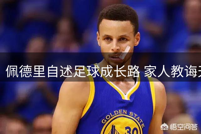 佩德里自述足球成长路 家人教诲天赋需与努力同行