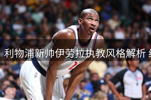 利物浦新帅伊劳拉执教风格解析 维尔茨搭档伊萨克引关注