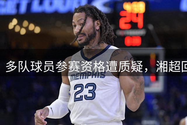 多队球员参赛资格遭质疑，湘超回应