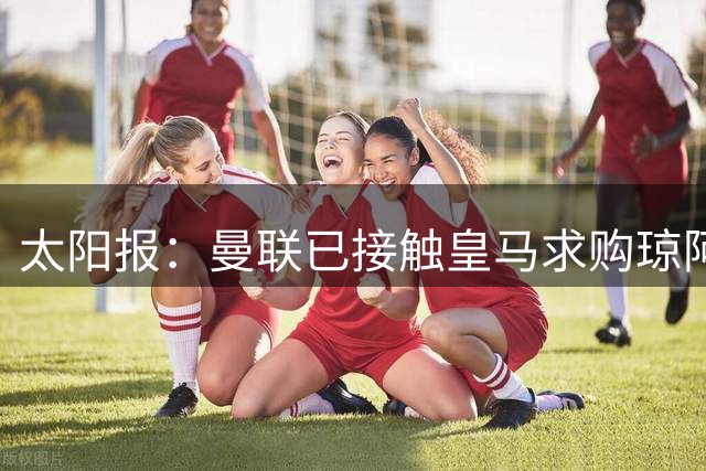 太阳报：曼联已接触皇马求购琼阿梅尼，球员被指已同意续约至2031年