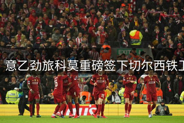 意乙劲旅科莫重磅签下切尔西铁卫 法布雷加斯盛赞新援领袖气质