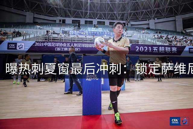 曝热刺夏窗最后冲刺：锁定萨维尼奥+奥斯梅恩 4将面临离队