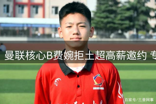 曼联核心B费婉拒土超高薪邀约 专注红魔续约谈判