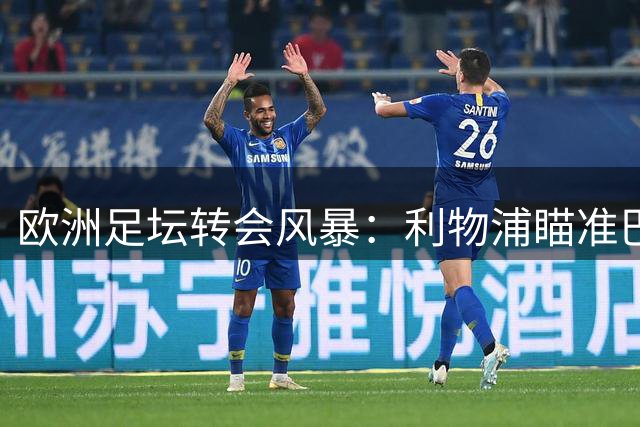 欧洲足坛转会风暴：利物浦瞄准巴黎双星 维拉闪电签日本门神