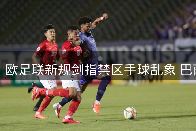 欧足联新规剑指禁区手球乱象 巴萨冤案终获平反