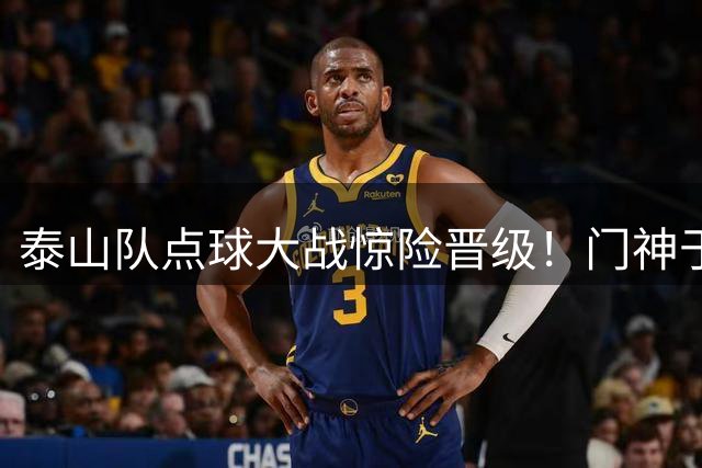 泰山队点球大战惊险晋级！门神于金永三度扑点救主 克雷桑绝平续命