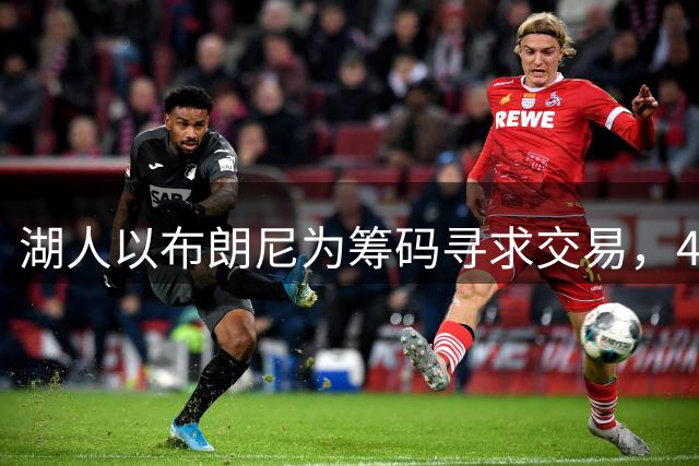 湖人以布朗尼为筹码寻求交易，4换1方案瞄准独行侠锋线悍将