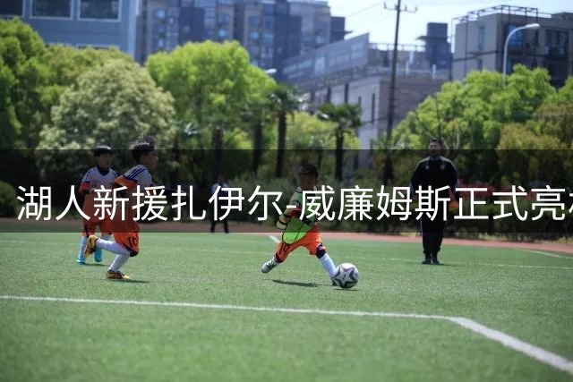湖人新援扎伊尔-威廉姆斯正式亮相 11号战袍点燃洛城期待