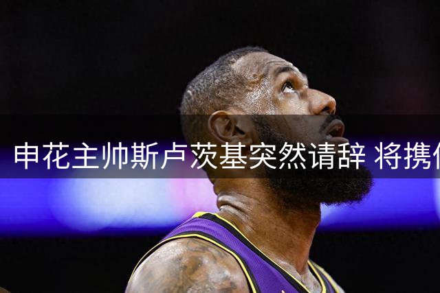 申花主帅斯卢茨基突然请辞 将携俄籍教练团队离沪