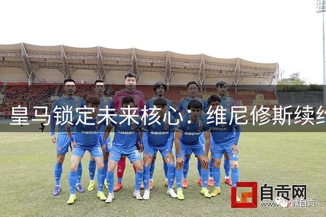 皇马锁定未来核心：维尼修斯续约六年粉碎阿森纳挖角计划