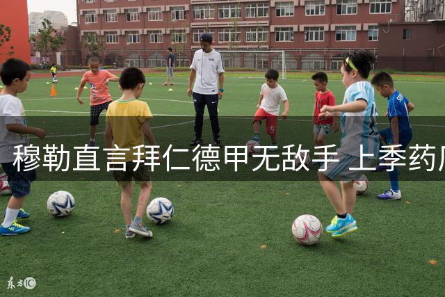 穆勒直言拜仁德甲无敌手 上季药厂奇迹难再现