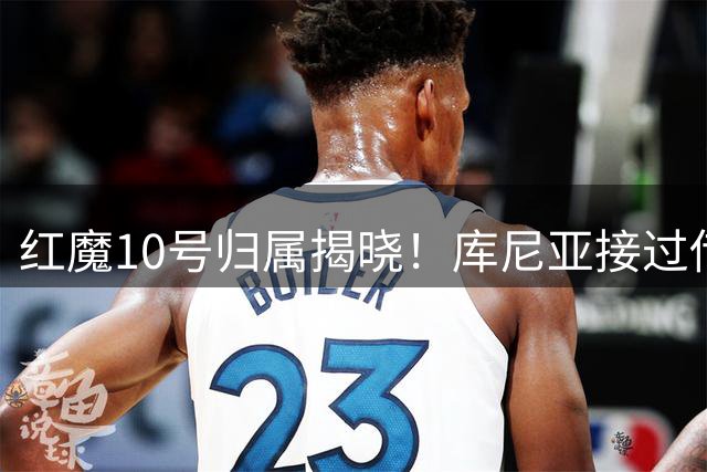 红魔10号归属揭晓！库尼亚接过传奇背号 拉什福德备战新赛季换号启航