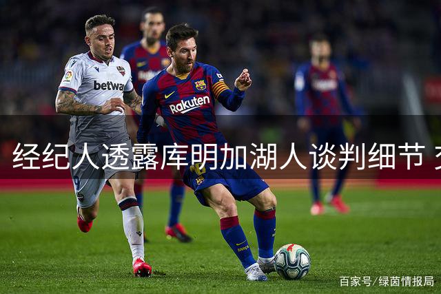 经纪人透露库明加湖人谈判细节 交易障碍重重致加盟未果