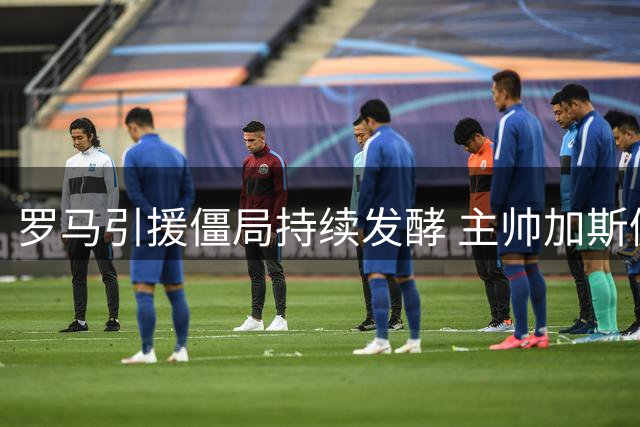 罗马引援僵局持续发酵 主帅加斯佩里尼取消媒体采访引猜疑