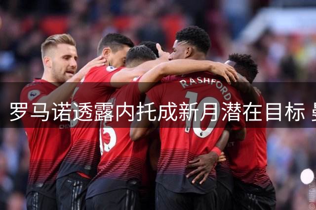 罗马诺透露内托成新月潜在目标 曼城曾询价但放弃