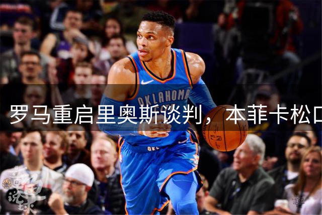 罗马重启里奥斯谈判，本菲卡松口租借方案