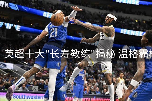英超十大"长寿教练"揭秘 温格霸榜21年 现役仅1人进前五