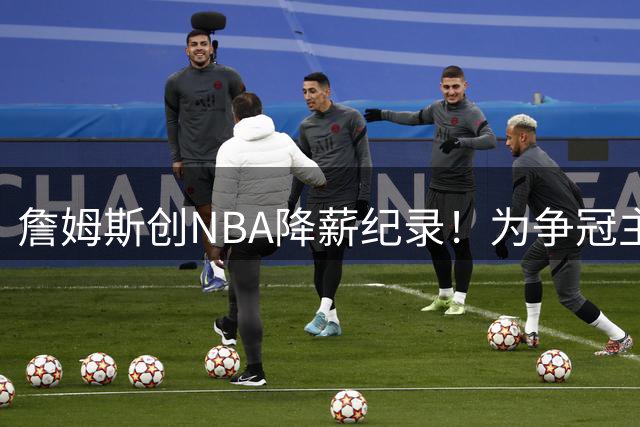 詹姆斯创NBA降薪纪录！为争冠主动放弃近4900万美元年薪