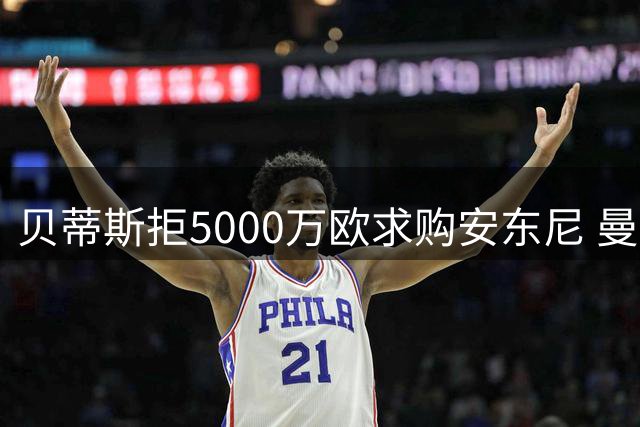 贝蒂斯拒5000万欧求购安东尼 曼联错失1500万欧分成