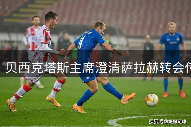 贝西克塔斯主席澄清萨拉赫转会传闻 曝重磅引援锁定尤文锋霸