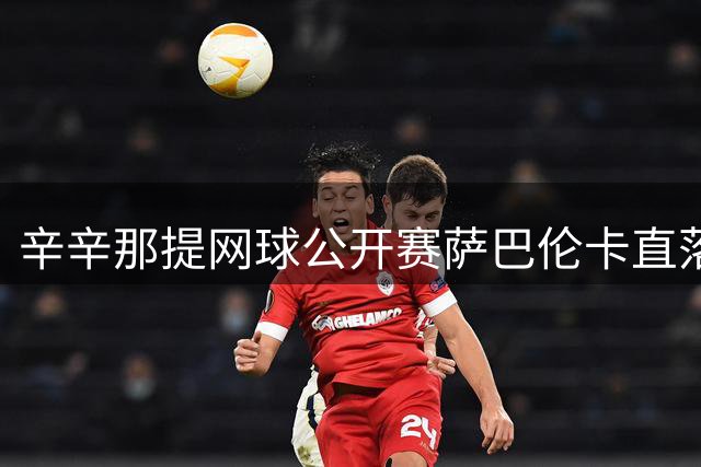 辛辛那提网球公开赛萨巴伦卡直落两盘晋级16强