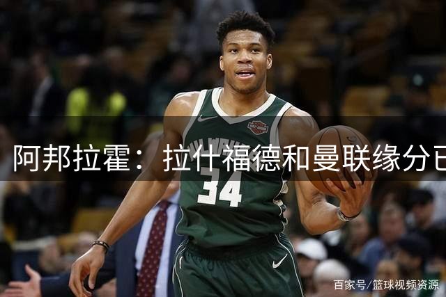阿邦拉霍：拉什福德和曼联缘分已尽，他一定会离队