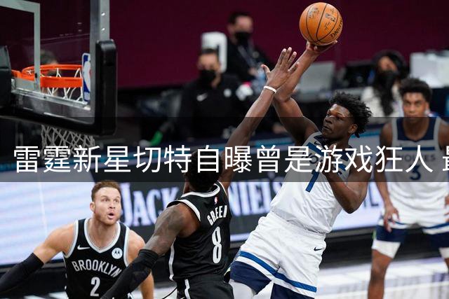雷霆新星切特自曝曾是游戏狂人 最爱2K与COD对战