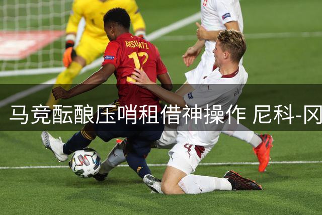 马竞酝酿压哨租借神操作 尼科-冈萨雷斯回归意愿成关键筹码