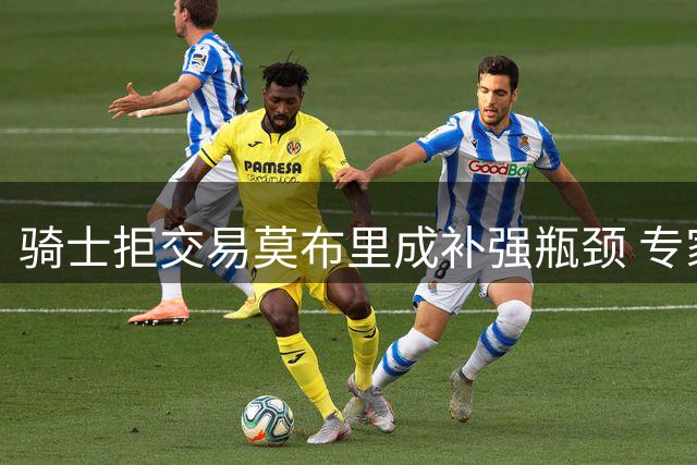 骑士拒交易莫布里成补强瓶颈 专家：小修小补难撼东部格局