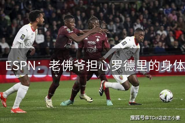 ESPN：老佛爷担心罗德里的身体状况，但他的引援参与度已降低